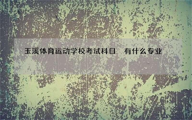 玉溪体育运动学校考试科目 有什么专业